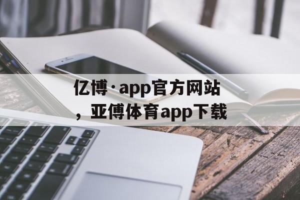 亿博·app官方网站，亚傅体育app下载