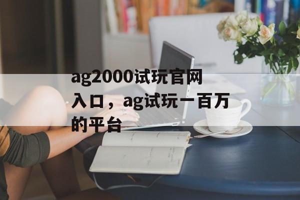 ag2000试玩官网入口，ag试玩一百万的平台