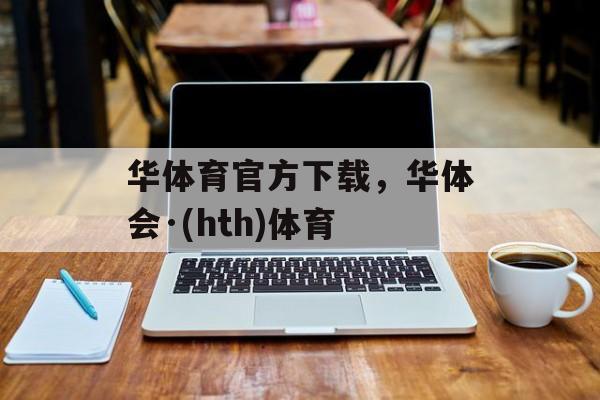 华体育官方下载，华体会·(hth)体育