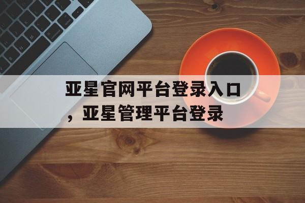 亚星官网平台登录入口，亚星管理平台登录