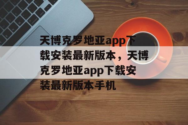 天博克罗地亚app下载安装最新版本，天博克罗地亚app下载安装最新版本手机