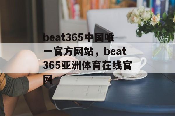 beat365中国唯一官方网站，beat365亚洲体育在线官网